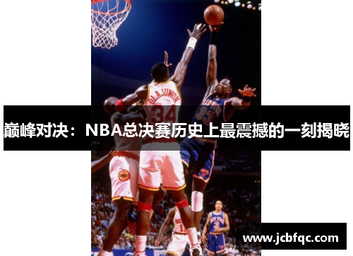 巅峰对决:NBA总决赛历史上最震撼的一刻揭晓 巅峰对决:NBA总决赛历史上最震撼的一刻揭晓