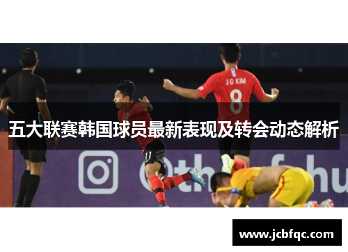 五大联赛韩国球员最新表现及转会动态解析 五大联赛韩国球员最新表现及转会动态解析