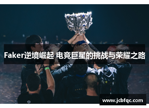 Faker逆境崛起 电竞巨星的挑战与荣耀之路 Faker逆境崛起 电竞巨星的挑战与荣耀之路