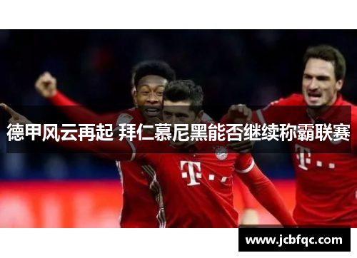 德甲风云再起 拜仁慕尼黑能否继续称霸联赛 德甲风云再起 拜仁慕尼黑能否继续称霸联赛