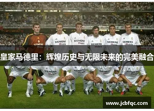 皇家马德里:辉煌历史与无限未来的完美融合 皇家马德里:辉煌历史与无限未来的完美融合