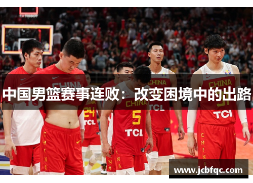 中国男篮赛事连败:改变困境中的出路 中国男篮赛事连败:改变困境中的出路
