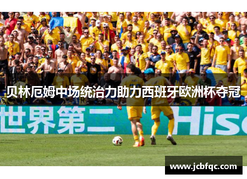 贝林厄姆中场统治力助力西班牙欧洲杯夺冠 贝林厄姆中场统治力助力西班牙欧洲杯夺冠