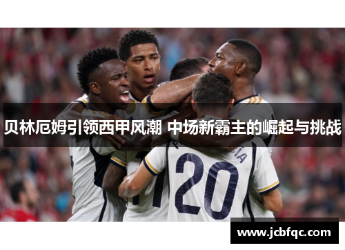 贝林厄姆引领西甲风潮 中场新霸主的崛起与挑战 贝林厄姆引领西甲风潮 中场新霸主的崛起与挑战