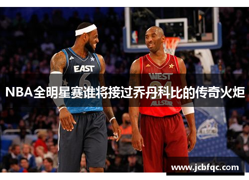 NBA全明星赛谁将接过乔丹科比的传奇火炬 NBA全明星赛谁将接过乔丹科比的传奇火炬