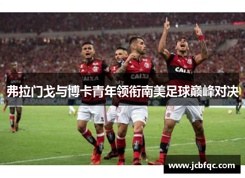 弗拉门戈与博卡青年领衔南美足球巅峰对决 弗拉门戈与博卡青年领衔南美足球巅峰对决