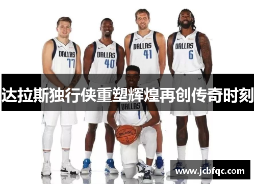 达拉斯独行侠重塑辉煌再创传奇时刻