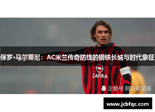 保罗·马尔蒂尼:AC米兰传奇防线的钢铁长城与时代象征 保罗·马尔蒂尼:AC米兰传奇防线的钢铁长城与时代象征