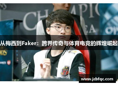 从梅西到Faker:跨界传奇与体育电竞的辉煌崛起 从梅西到Faker:跨界传奇与体育电竞的辉煌崛起