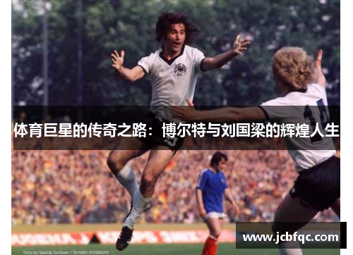 体育巨星的传奇之路:博尔特与刘国梁的辉煌人生 体育巨星的传奇之路:博尔特与刘国梁的辉煌人生