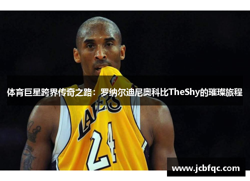 体育巨星跨界传奇之路:罗纳尔迪尼奥科比TheShy的璀璨旅程 体育巨星跨界传奇之路:罗纳尔迪尼奥科比TheShy的璀璨旅程