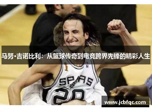 马努·吉诺比利：从篮球传奇到电竞跨界先锋的精彩人生