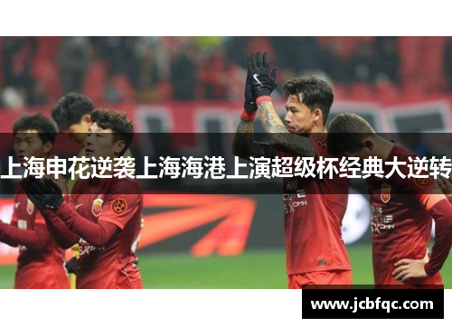 上海申花逆袭上海海港上演超级杯经典大逆转