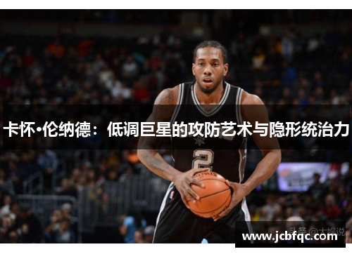 卡怀·伦纳德:低调巨星的攻防艺术与隐形统治力 卡怀·伦纳德:低调巨星的攻防艺术与隐形统治力