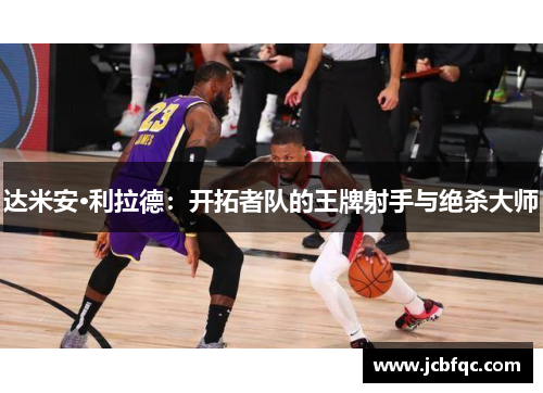 达米安·利拉德：开拓者队的王牌射手与绝杀大师