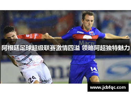 阿根廷足球超级联赛激情四溢 领略阿超独特魅力 阿根廷足球超级联赛激情四溢 领略阿超独特魅力