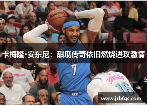 卡梅隆·安东尼：甜瓜传奇依旧燃烧进攻激情