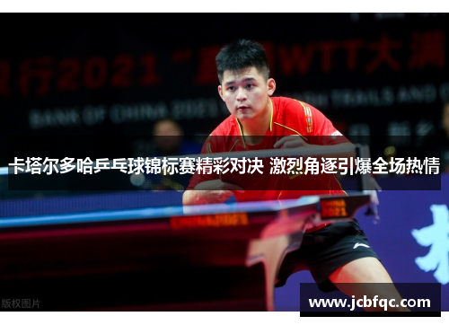 卡塔尔多哈乒乓球锦标赛精彩对决 激烈角逐引爆全场热情