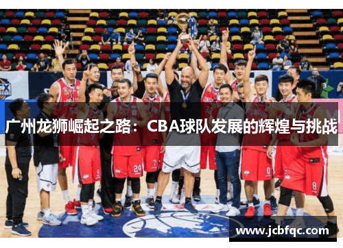 广州龙狮崛起之路:CBA球队发展的辉煌与挑战 广州龙狮崛起之路:CBA球队发展的辉煌与挑战