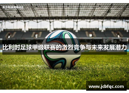 比利时足球甲级联赛的激烈竞争与未来发展潜力