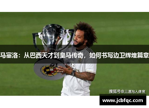 马塞洛:从巴西天才到皇马传奇,如何书写边卫辉煌篇章 马塞洛:从巴西天才到皇马传奇,如何书写边卫辉煌篇章
