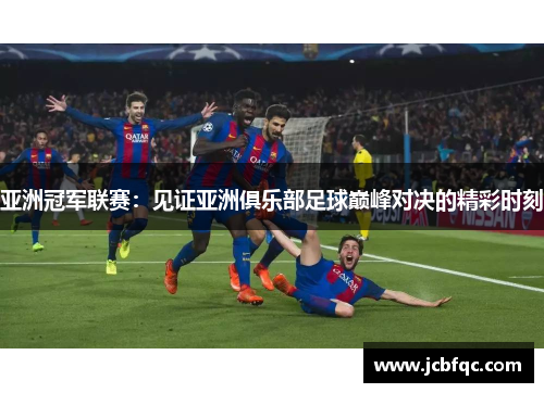 亚洲冠军联赛：见证亚洲俱乐部足球巅峰对决的精彩时刻