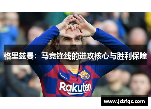 格里兹曼:马竞锋线的进攻核心与胜利保障 格里兹曼:马竞锋线的进攻核心与胜利保障