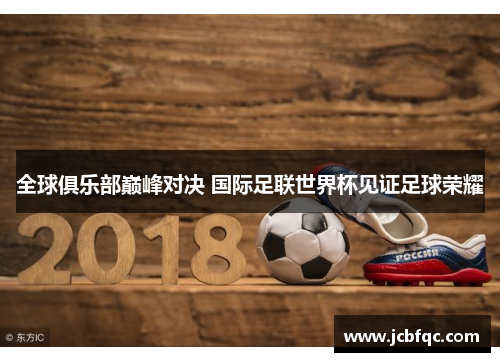 全球俱乐部巅峰对决 国际足联世界杯见证足球荣耀