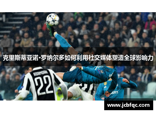 克里斯蒂亚诺·罗纳尔多如何利用社交媒体塑造全球影响力 克里斯蒂亚诺·罗纳尔多如何利用社交媒体塑造全球影响力