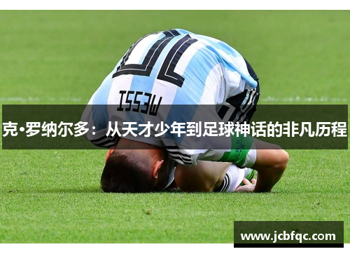 克·罗纳尔多：从天才少年到足球神话的非凡历程