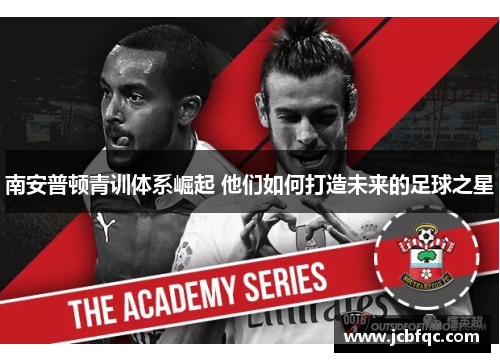 南安普顿青训体系崛起 他们如何打造未来的足球之星