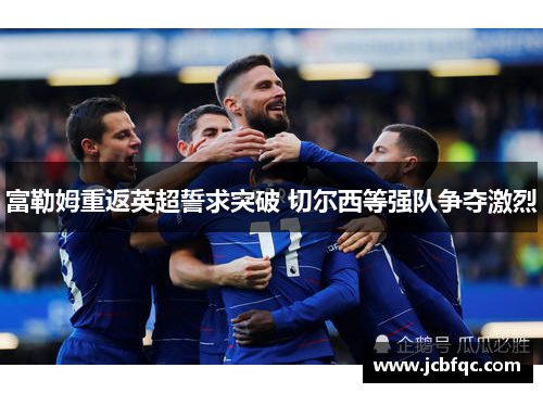 富勒姆重返英超誓求突破 切尔西等强队争夺激烈 富勒姆重返英超誓求突破 切尔西等强队争夺激烈