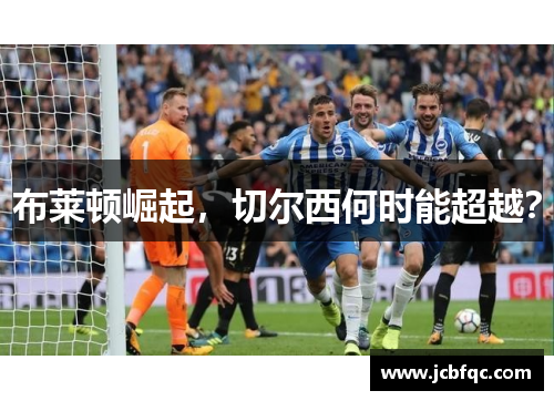 布莱顿崛起,切尔西何时能超越? 布莱顿崛起,切尔西何时能超越?