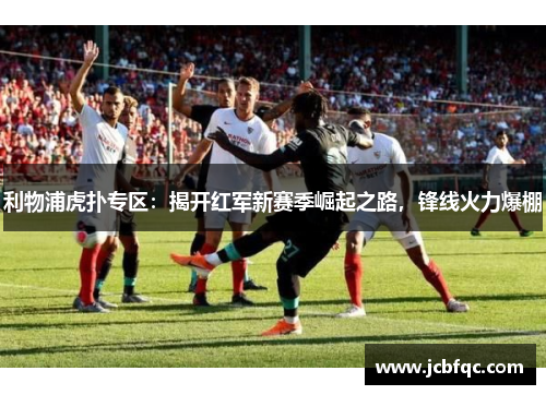 利物浦虎扑专区:揭开红军新赛季崛起之路,锋线火力爆棚 利物浦虎扑专区:揭开红军新赛季崛起之路,锋线火力爆棚