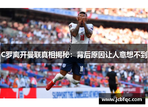 C罗离开曼联真相揭秘：背后原因让人意想不到