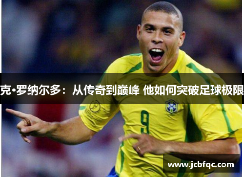 克·罗纳尔多：从传奇到巅峰 他如何突破足球极限