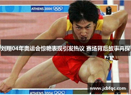 刘翔04年奥运会惊艳表现引发热议 赛场背后故事再探