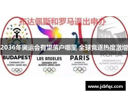 2036年奥运会有望落户哪里 全球竞逐热度激增