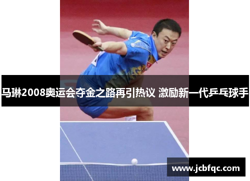 马琳2008奥运会夺金之路再引热议 激励新一代乒乓球手
